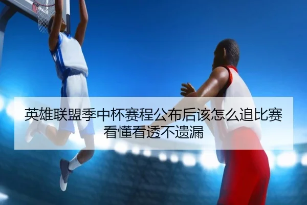 英雄联盟季中杯赛程公布后该怎么追比赛看懂看透不遗漏
