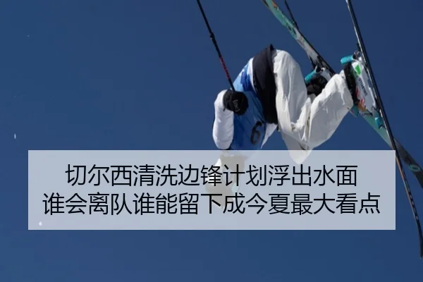 切尔西清洗边锋计划浮出水面 谁会离队谁能留下成今夏最大看点